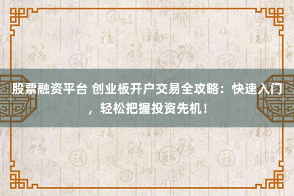 股票融资平台 创业板开户交易全攻略：快速入门，轻松把握投资先机！