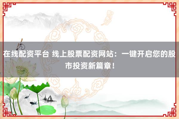 在线配资平台 线上股票配资网站:一键开启您的股市投资新篇章!