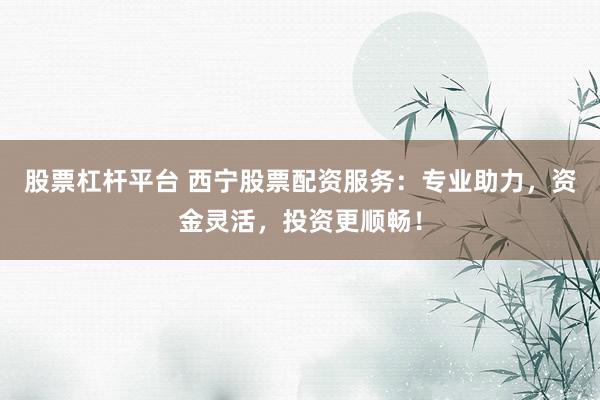 股票杠杆平台 西宁股票配资服务:专业助力,资金灵活,投资更顺畅!