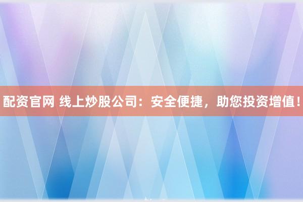 配资官网 线上炒股公司：安全便捷，助您投资增值！
