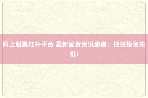 网上股票杠杆平台 最新配资资讯速递：把握投资先机！