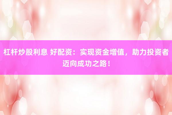 杠杆炒股利息 好配资：实现资金增值，助力投资者迈向成功之路！