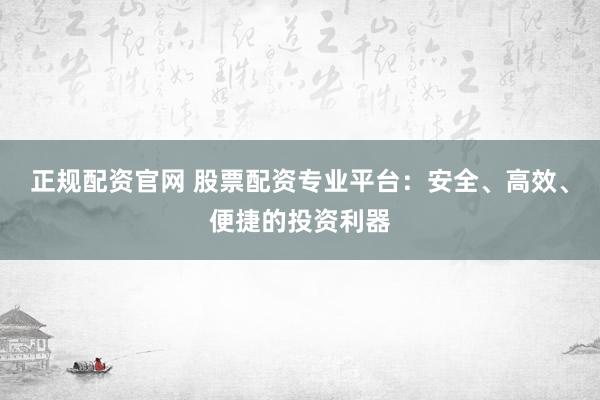 正规配资官网 股票配资专业平台:安全、高效、便捷的投资利器