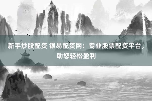 新手炒股配资 银易配资网:专业股票配资平台,助您轻松盈利