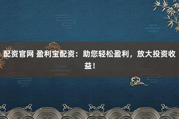 配资官网 盈利宝配资：助您轻松盈利，放大投资收益！