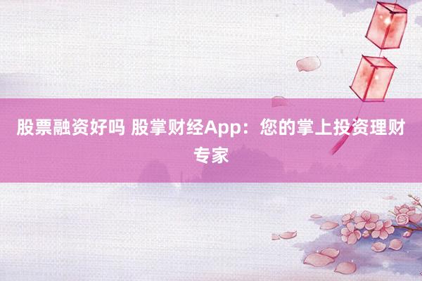 股票融资好吗 股掌财经App:您的掌上投资理财专家
