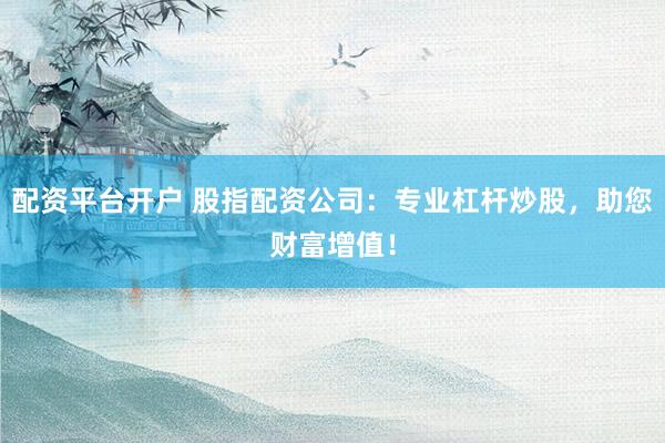 配资平台开户 股指配资公司:专业杠杆炒股,助您财富增值!