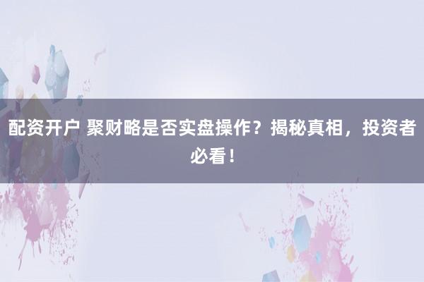 配资开户 聚财略是否实盘操作?揭秘真相,投资者必看!