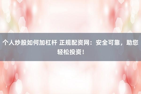 个人炒股如何加杠杆 正规配资网：安全可靠，助您轻松投资！