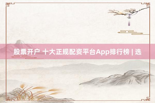 股票开户 十大正规配资平台App排行榜 | 选