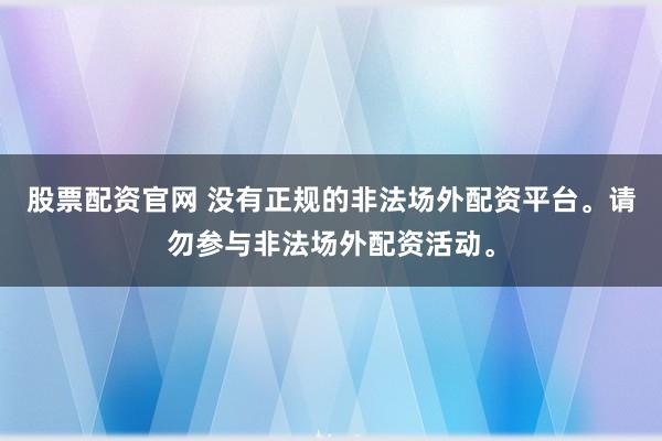 股票配资官网 没有正规的非法场外配资平台。请勿参与非法场外配资活动。