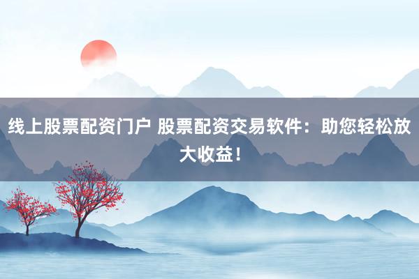 线上股票配资门户 股票配资交易软件:助您轻松放大收益!