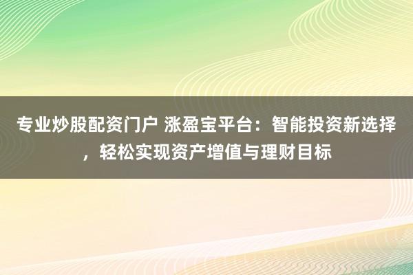 专业炒股配资门户 涨盈宝平台：智能投资新选择，轻松实现资产增值与理财目标
