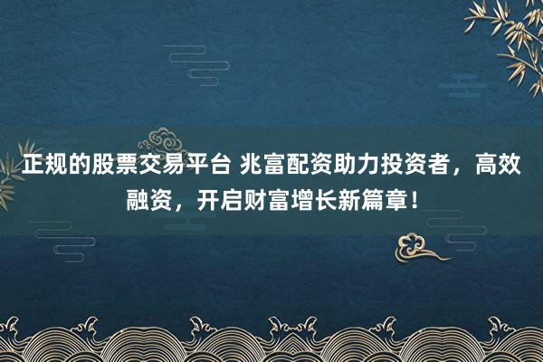 正规的股票交易平台 兆富配资助力投资者,高效融资,开启财富增长新篇章!