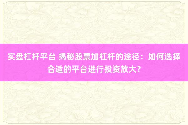 实盘杠杆平台 揭秘股票加杠杆的途径:如何选择合适的平台进行投资放大?