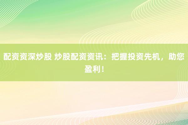 配资资深炒股 炒股配资资讯：把握投资先机，助您盈利！
