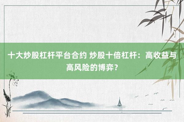 十大炒股杠杆平台合约 炒股十倍杠杆:高收益与高风险的博弈?