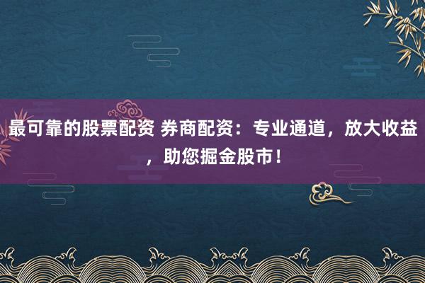 最可靠的股票配资 券商配资:专业通道,放大收益,助您掘金股市!