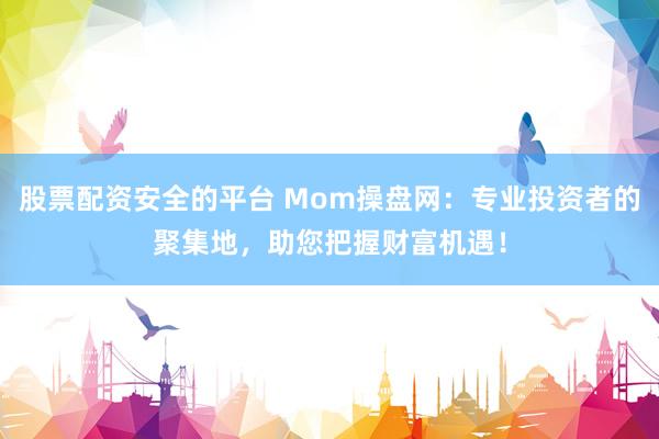 股票配资安全的平台 Mom操盘网：专业投资者的聚集地，助您把握财富机遇！