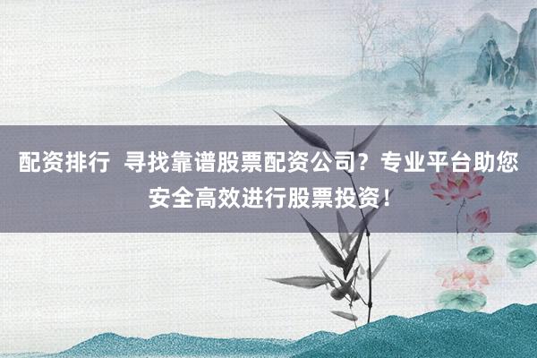 配资排行 寻找靠谱股票配资公司?专业平台助您安全高效进行股票投资!