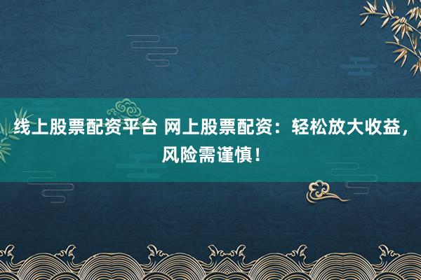 线上股票配资平台 网上股票配资：轻松放大收益，风险需谨慎！