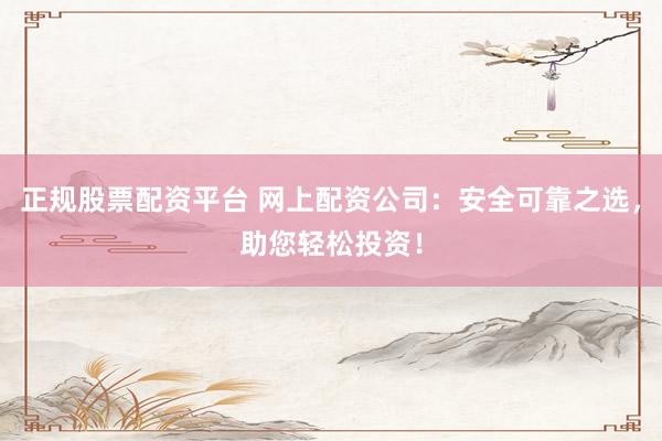 正规股票配资平台 网上配资公司:安全可靠之选,助您轻松投资!