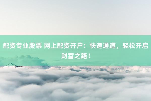 配资专业股票 网上配资开户:快速通道,轻松开启财富之路!
