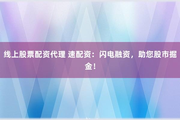 线上股票配资代理 速配资:闪电融资,助您股市掘金!