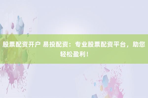 股票配资开户 易投配资:专业股票配资平台,助您轻松盈利!