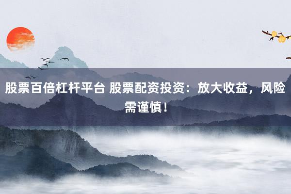 股票百倍杠杆平台 股票配资投资:放大收益,风险需谨慎!