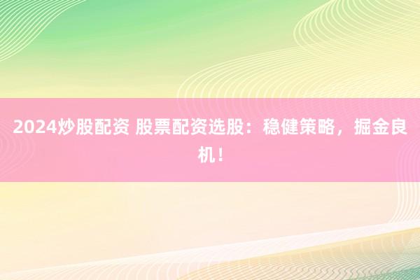 2024炒股配资 股票配资选股:稳健策略,掘金良机!
