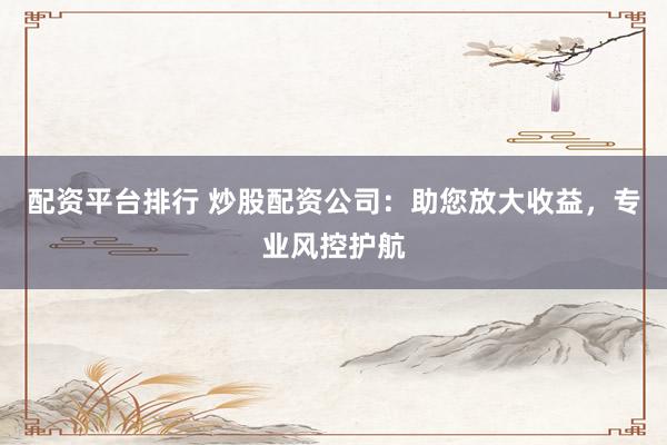 配资平台排行 炒股配资公司:助您放大收益,专业风控护航