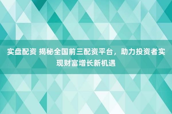 实盘配资 揭秘全国前三配资平台,助力投资者实现财富增长新机遇