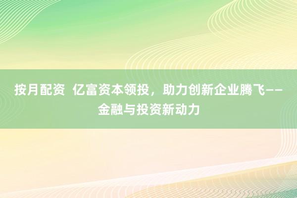 按月配资 亿富资本领投,助力创新企业腾飞——金融与投资新动力