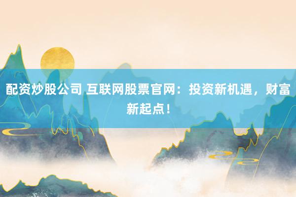 配资炒股公司 互联网股票官网:投资新机遇,财富新起点!