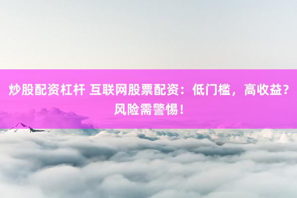 炒股配资杠杆 互联网股票配资:低门槛,高收益?风险需警惕!