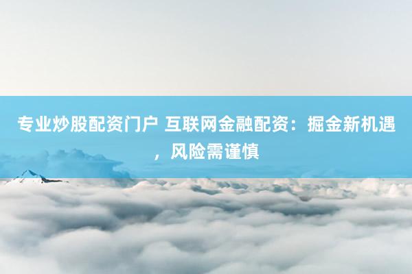 专业炒股配资门户 互联网金融配资：掘金新机遇，风险需谨慎