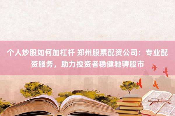 个人炒股如何加杠杆 郑州股票配资公司：专业配资服务，助力投资者稳健驰骋股市