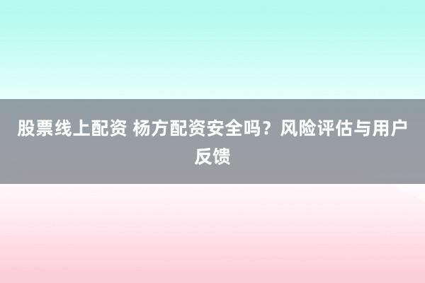 股票线上配资 杨方配资安全吗?风险评估与用户反馈