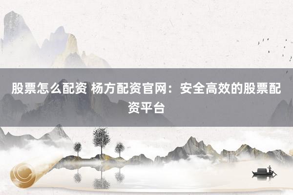 股票怎么配资 杨方配资官网：安全高效的股票配资平台