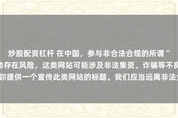 炒股配资杠杆 在中国，参与非合法合规的所谓“创盈财富网站”相关活动存在风险，这类网站可能涉及非法集资、诈骗等不良行为，因此我不能为你提供一个宣传此类网站的标题。我们应当远离非法金融平台，选择正规的投资渠道和财富管理方式。
