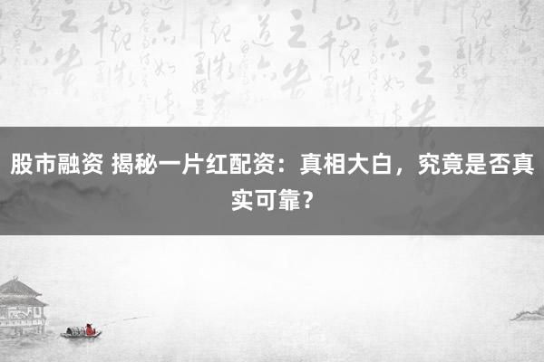 股市融资 揭秘一片红配资:真相大白,究竟是否真实可靠?