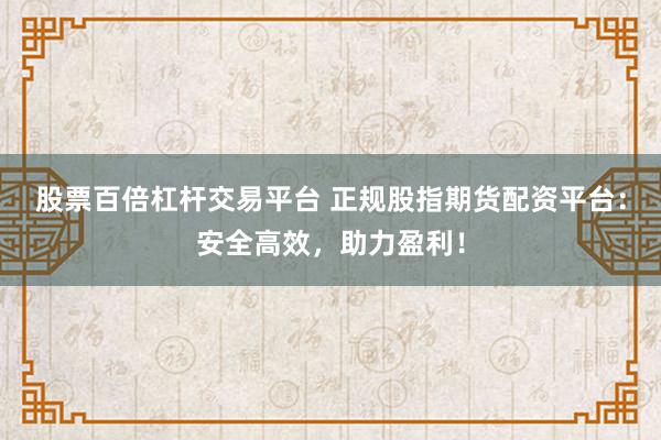 股票百倍杠杆交易平台 正规股指期货配资平台:安全高效,助力盈利!