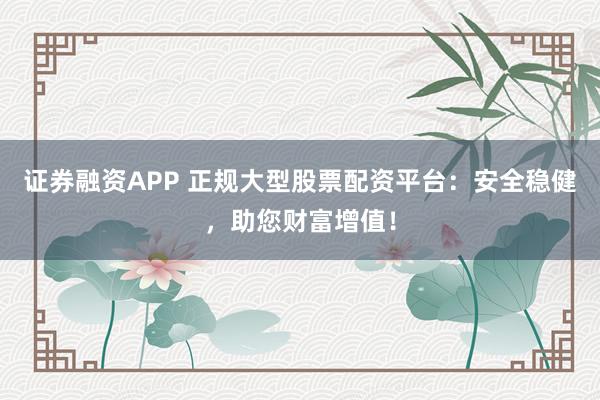 证券融资APP 正规大型股票配资平台：安全稳健，助您财富增值！