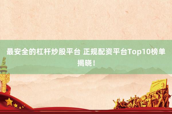 最安全的杠杆炒股平台 正规配资平台Top10榜单揭晓!