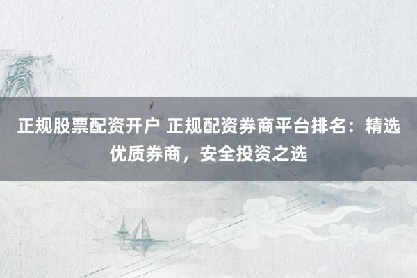 正规股票配资开户 正规配资券商平台排名:精选优质券商,安全投资之选