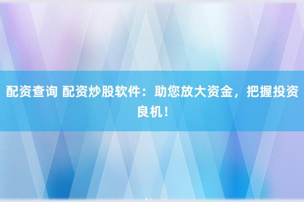 配资查询 配资炒股软件：助您放大资金，把握投资良机！