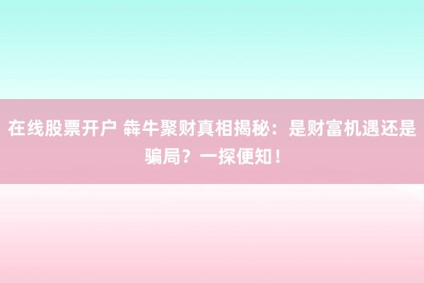 在线股票开户 犇牛聚财真相揭秘：是财富机遇还是骗局？一探便知！