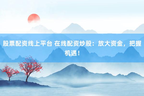 股票配资线上平台 在线配资炒股:放大资金,把握机遇!