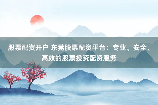 股票配资开户 东莞股票配资平台:专业、安全、高效的股票投资配资服务